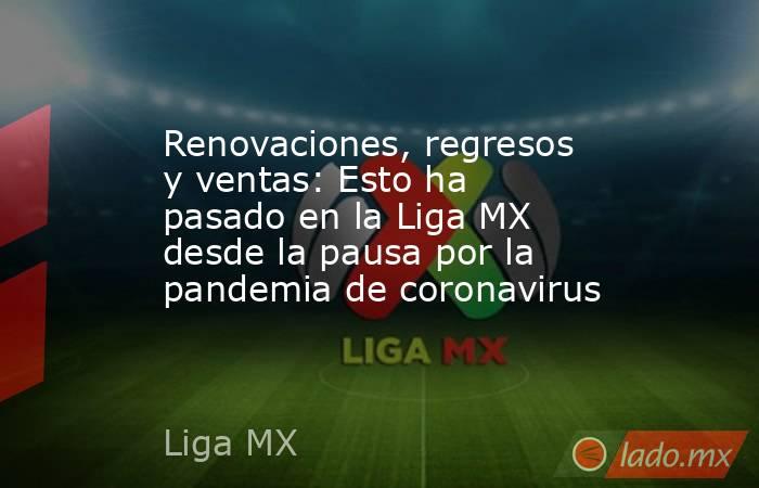 Renovaciones, regresos y ventas: Esto ha pasado en la Liga MX desde la pausa por la pandemia de coronavirus. Noticias en tiempo real