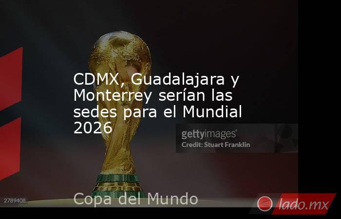CDMX, Guadalajara y Monterrey serían las sedes para el Mundial 2026. Noticias en tiempo real