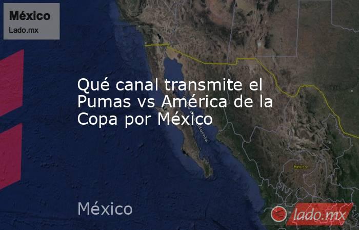 Qué canal transmite el Pumas vs América de la Copa por México. Noticias en tiempo real