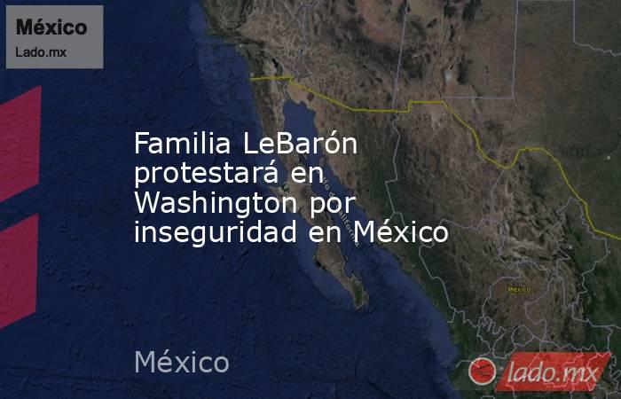 Familia LeBarón protestará en Washington por inseguridad en México. Noticias en tiempo real