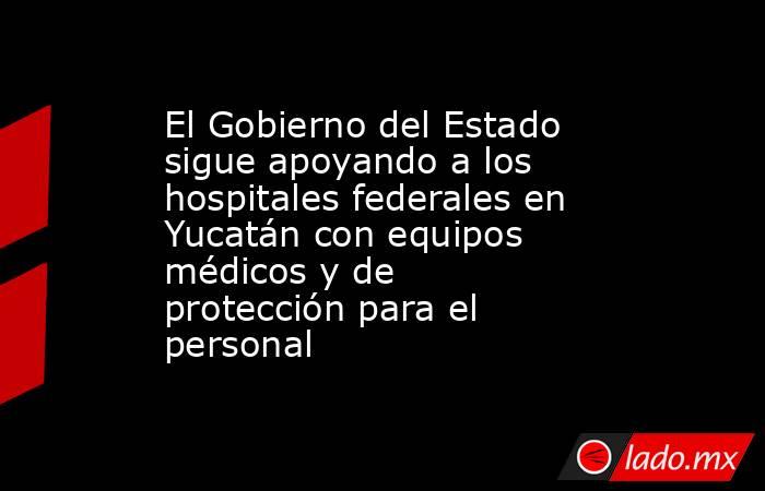 El Gobierno del Estado sigue apoyando a los hospitales federales en Yucatán con equipos médicos y de protección para el personal. Noticias en tiempo real