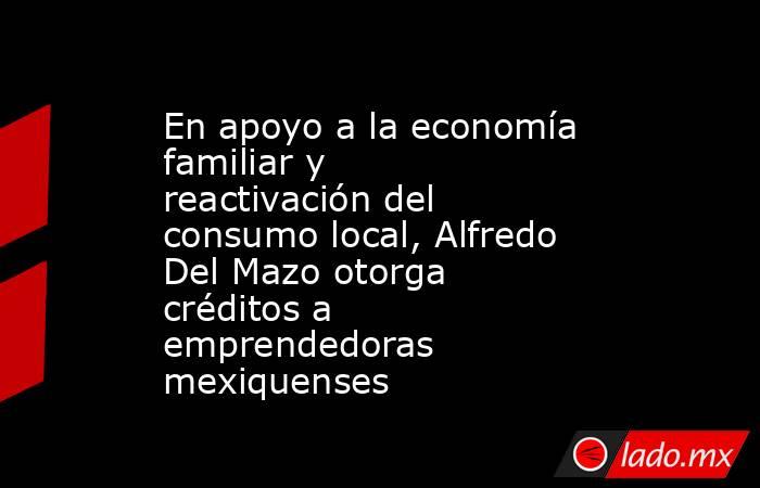 En apoyo a la economía familiar y reactivación del consumo local, Alfredo Del Mazo otorga créditos a emprendedoras mexiquenses. Noticias en tiempo real