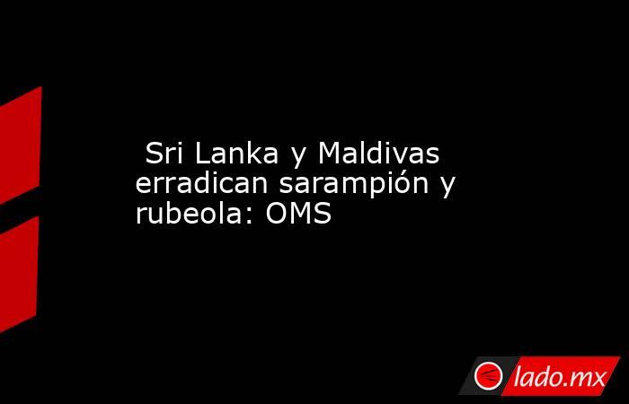  Sri Lanka y Maldivas erradican sarampión y rubeola: OMS. Noticias en tiempo real