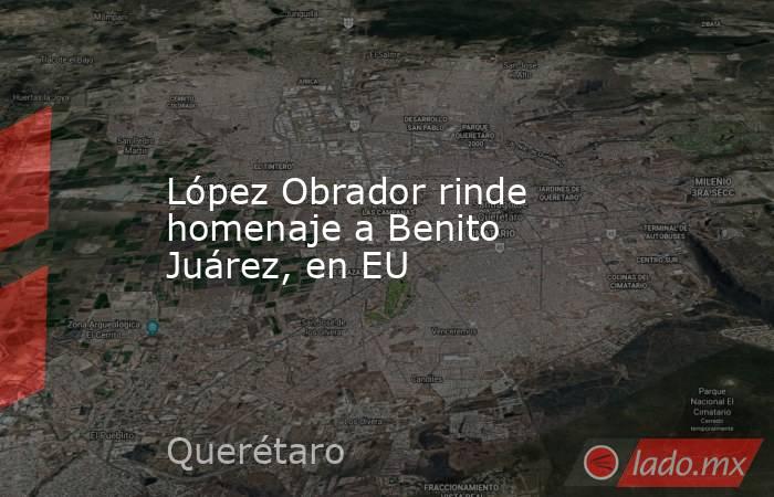 López Obrador rinde homenaje a Benito Juárez, en EU. Noticias en tiempo real