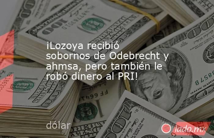 ¡Lozoya recibió sobornos de Odebrecht y ahmsa, pero también le robó dinero al PRI!. Noticias en tiempo real