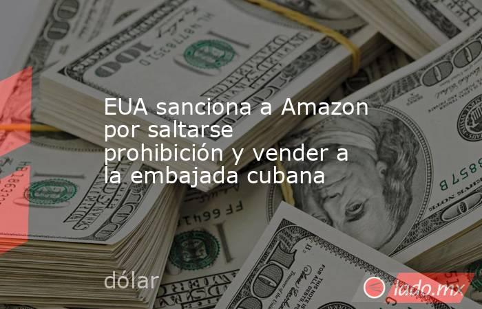 EUA sanciona a Amazon por saltarse prohibición y vender a la embajada cubana. Noticias en tiempo real