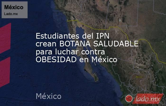 Estudiantes del IPN crean BOTANA SALUDABLE para luchar contra OBESIDAD en México. Noticias en tiempo real