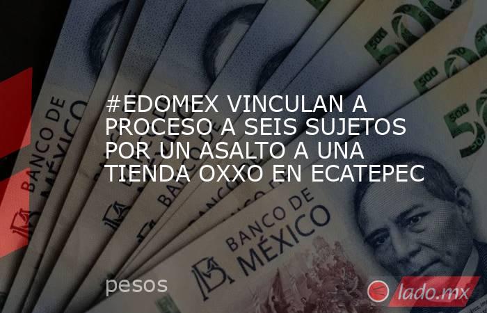#EDOMEX VINCULAN A PROCESO A SEIS SUJETOS POR UN ASALTO A UNA TIENDA OXXO EN ECATEPEC. Noticias en tiempo real