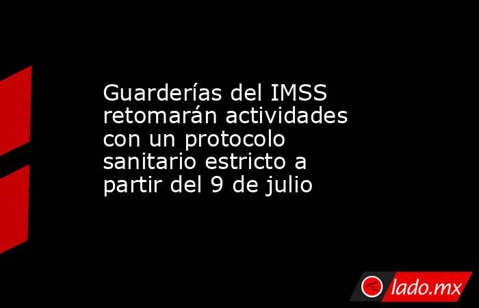 Guarderías del IMSS retomarán actividades con un protocolo sanitario estricto a partir del 9 de julio. Noticias en tiempo real