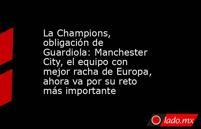 La Champions, obligación de Guardiola: Manchester City, el equipo con mejor racha de Europa, ahora va por su reto más importante. Noticias en tiempo real