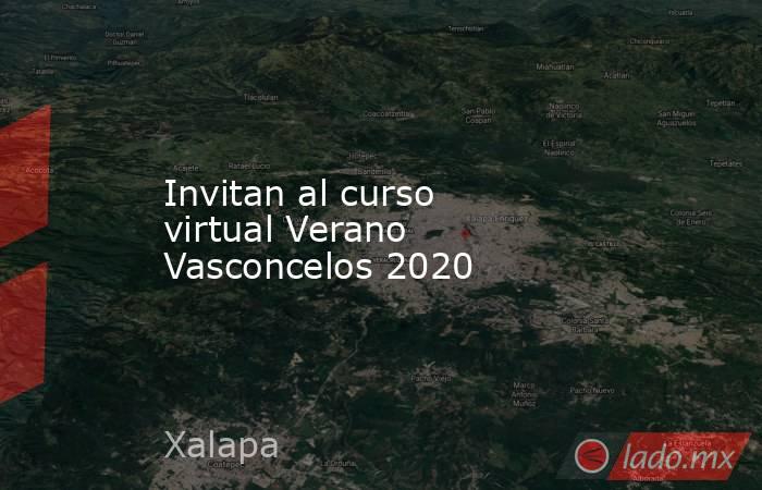 Invitan al curso virtual Verano Vasconcelos 2020. Noticias en tiempo real