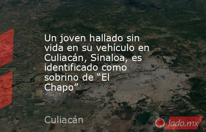 Un joven hallado sin vida en su vehículo en Culiacán, Sinaloa, es identificado como sobrino de “El Chapo”. Noticias en tiempo real