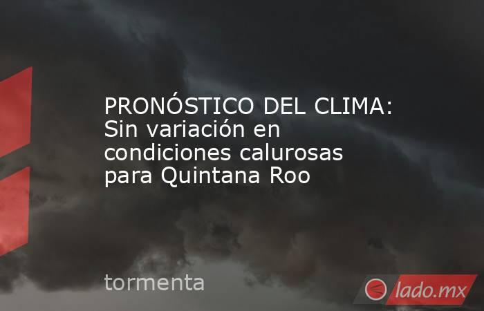 PRONÓSTICO DEL CLIMA: Sin variación en condiciones calurosas para Quintana Roo. Noticias en tiempo real