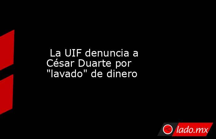  La UIF denuncia a César Duarte por 