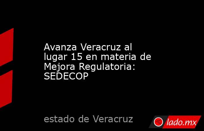 Avanza Veracruz al lugar 15 en materia de Mejora Regulatoria: SEDECOP. Noticias en tiempo real