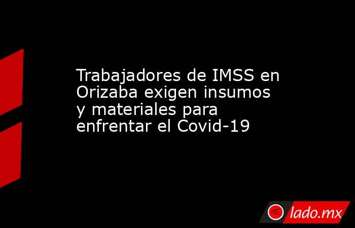Trabajadores de IMSS en Orizaba exigen insumos y materiales para enfrentar el Covid-19. Noticias en tiempo real