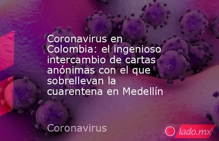 Coronavirus en Colombia: el ingenioso intercambio de cartas anónimas con el que sobrellevan la cuarentena en Medellín. Noticias en tiempo real