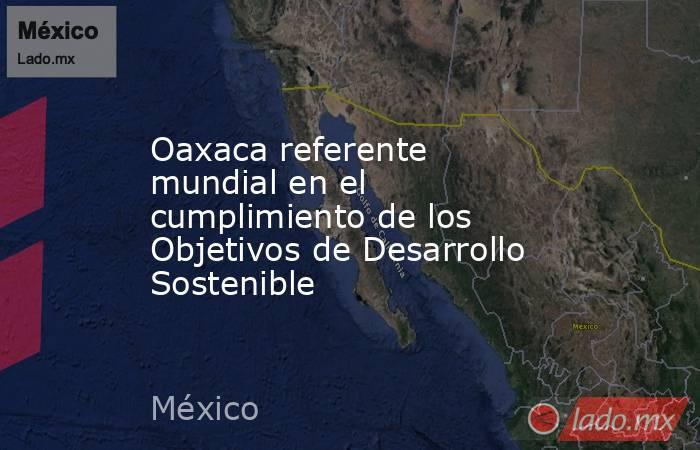Oaxaca referente mundial en el cumplimiento de los Objetivos de Desarrollo Sostenible. Noticias en tiempo real