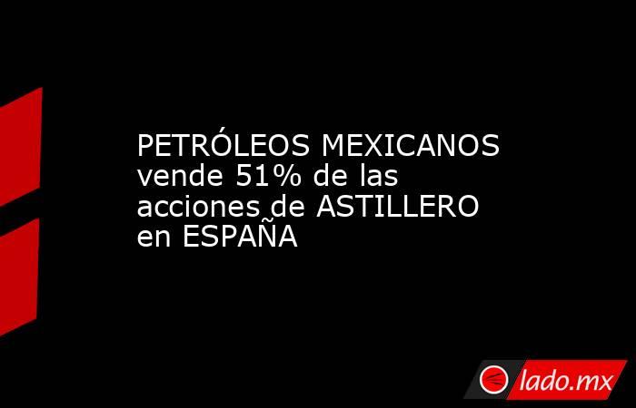 PETRÓLEOS MEXICANOS vende 51% de las acciones de ASTILLERO en ESPAÑA. Noticias en tiempo real