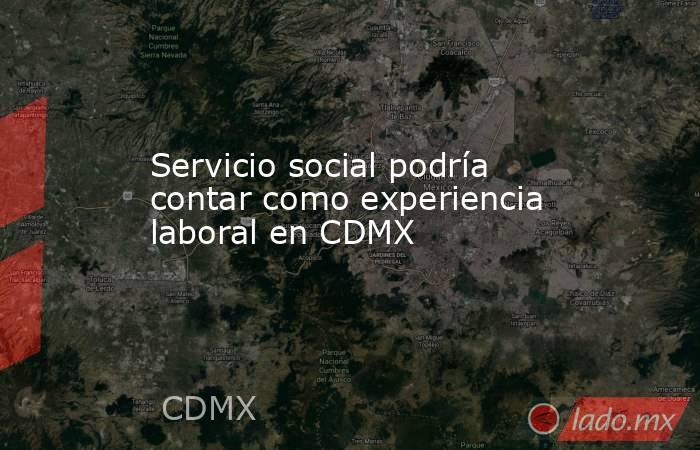 Servicio social podría contar como experiencia laboral en CDMX. Noticias en tiempo real