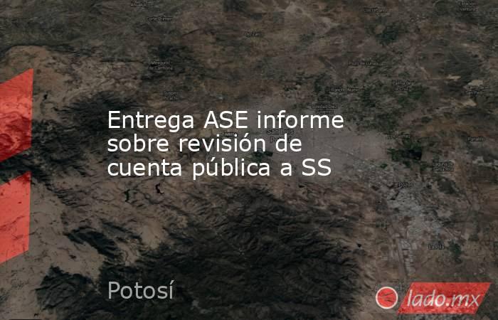 Entrega ASE informe sobre revisión de cuenta pública a SS. Noticias en tiempo real