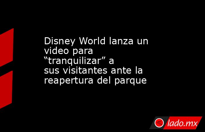 Disney World lanza un video para “tranquilizar” a sus visitantes ante la reapertura del parque. Noticias en tiempo real