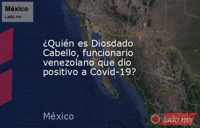 ¿Quién es Diosdado Cabello, funcionario venezolano que dio positivo a Covid-19?. Noticias en tiempo real