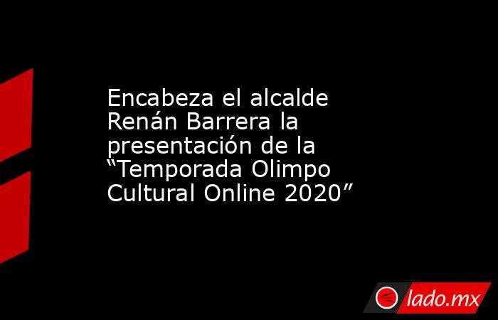 Encabeza el alcalde Renán Barrera la presentación de la “Temporada Olimpo Cultural Online 2020”. Noticias en tiempo real