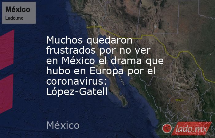 Muchos quedaron frustrados por no ver en México el drama que hubo en Europa por el coronavirus: López-Gatell. Noticias en tiempo real