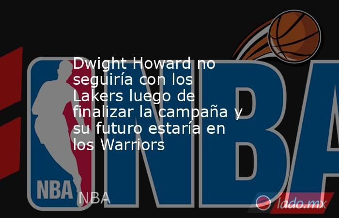Dwight Howard no seguiría con los Lakers luego de finalizar la campaña y su futuro estaría en los Warriors . Noticias en tiempo real