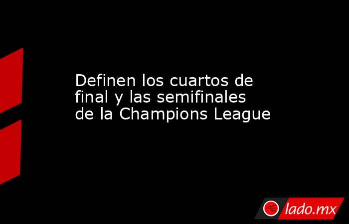Definen los cuartos de final y las semifinales de la Champions League. Noticias en tiempo real