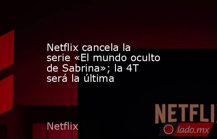 Netflix cancela la serie «El mundo oculto de Sabrina»; la 4T será la última. Noticias en tiempo real