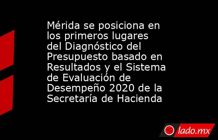 Mérida se posiciona en los primeros lugares del Diagnóstico del Presupuesto basado en Resultados y el Sistema de Evaluación de Desempeño 2020 de la Secretaría de Hacienda. Noticias en tiempo real