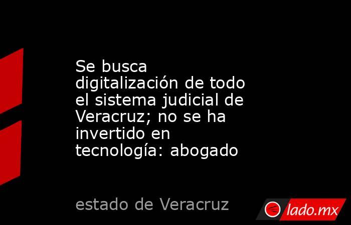 Se busca digitalización de todo el sistema judicial de Veracruz; no se ha invertido en tecnología: abogado. Noticias en tiempo real