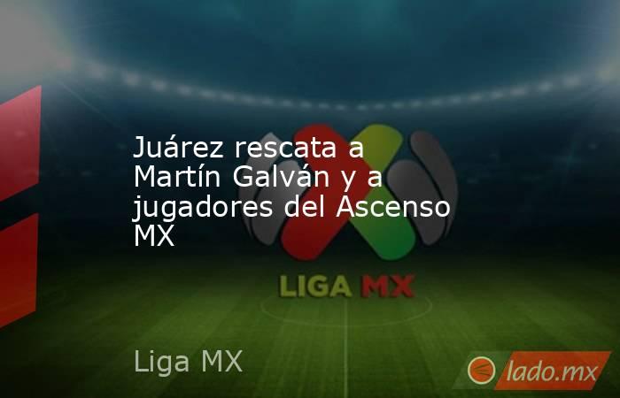 Juárez rescata a Martín Galván y a jugadores del Ascenso MX. Noticias en tiempo real