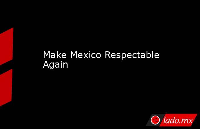Make Mexico Respectable Again. Noticias en tiempo real
