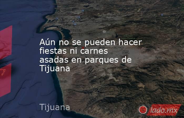 Aún no se pueden hacer fiestas ni carnes asadas en parques de Tijuana. Noticias en tiempo real