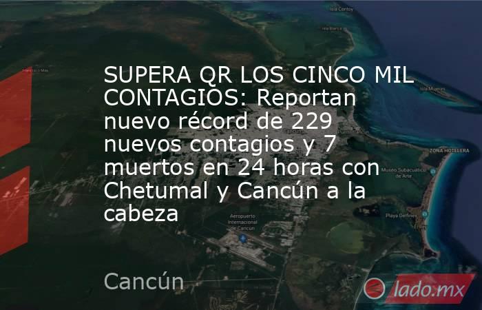 SUPERA QR LOS CINCO MIL CONTAGIOS: Reportan nuevo récord de 229 nuevos contagios y 7 muertos en 24 horas con Chetumal y Cancún a la cabeza. Noticias en tiempo real