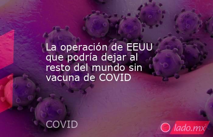 La operación de EEUU que podría dejar al resto del mundo sin vacuna de COVID. Noticias en tiempo real