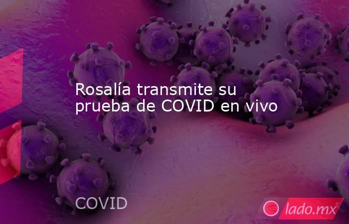 Rosalía transmite su prueba de COVID en vivo. Noticias en tiempo real