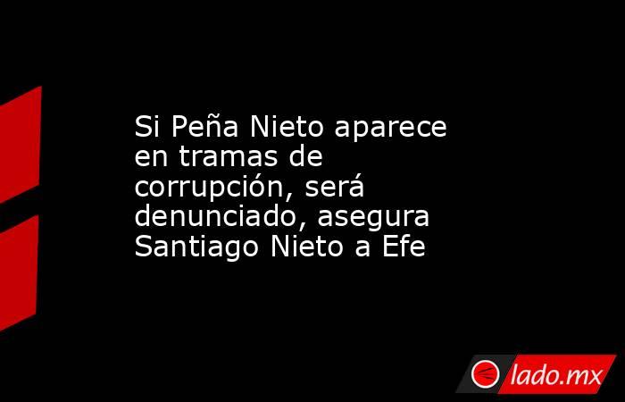 Si Peña Nieto aparece en tramas de corrupción, será denunciado, asegura Santiago Nieto a Efe. Noticias en tiempo real