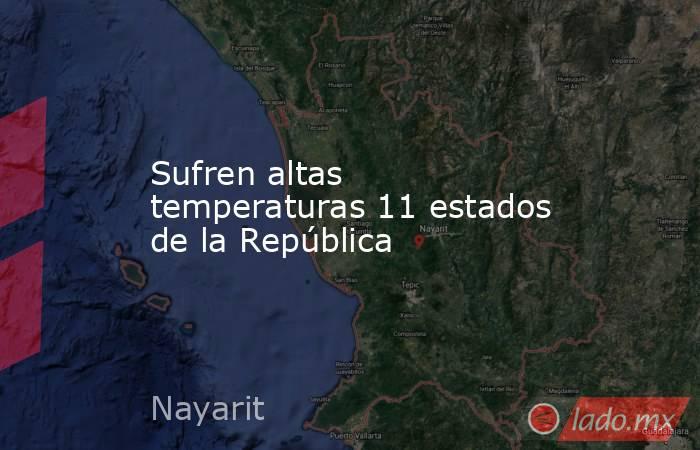 Sufren altas temperaturas 11 estados de la República. Noticias en tiempo real