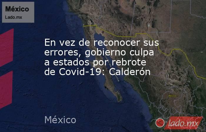 En vez de reconocer sus errores, gobierno culpa a estados por rebrote de Covid-19: Calderón. Noticias en tiempo real