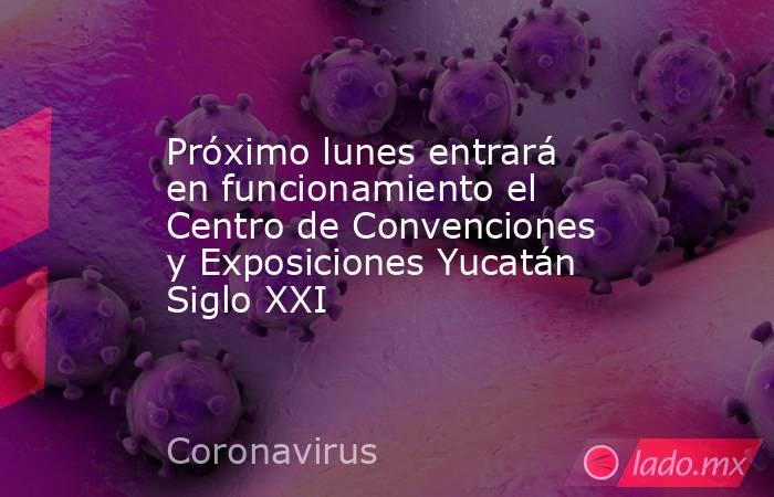 Próximo lunes entrará en funcionamiento el Centro de Convenciones y Exposiciones Yucatán Siglo XXI. Noticias en tiempo real