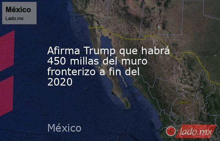 Afirma Trump que habrá 450 millas del muro fronterizo a fin del 2020. Noticias en tiempo real