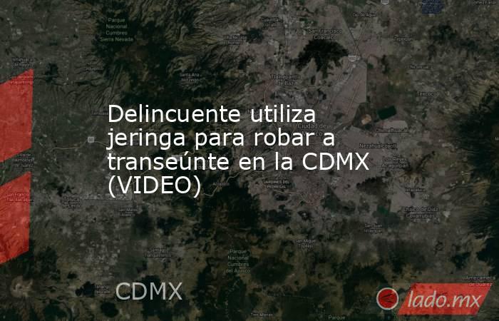 Delincuente utiliza jeringa para robar a transeúnte en la CDMX (VIDEO). Noticias en tiempo real