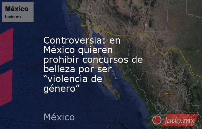 Controversia: en México quieren prohibir concursos de belleza por ser “violencia de género”. Noticias en tiempo real