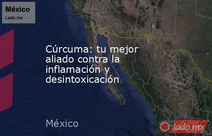 Cúrcuma: tu mejor aliado contra la inflamación y desintoxicación. Noticias en tiempo real