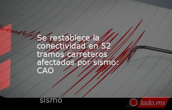 Se restablece la conectividad en 52 tramos carreteros afectados por sismo: CAO. Noticias en tiempo real