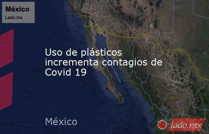 Uso de plásticos incrementa contagios de Covid 19. Noticias en tiempo real